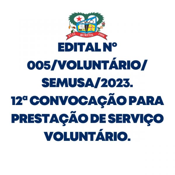 EDITAL Nº 005/VOLUNTÁRIO/SEMUSA/2023.  12ª CONVOCAÇÃO PARA PRESTAÇÃO DE SERVIÇO VOLUNTÁRIO.